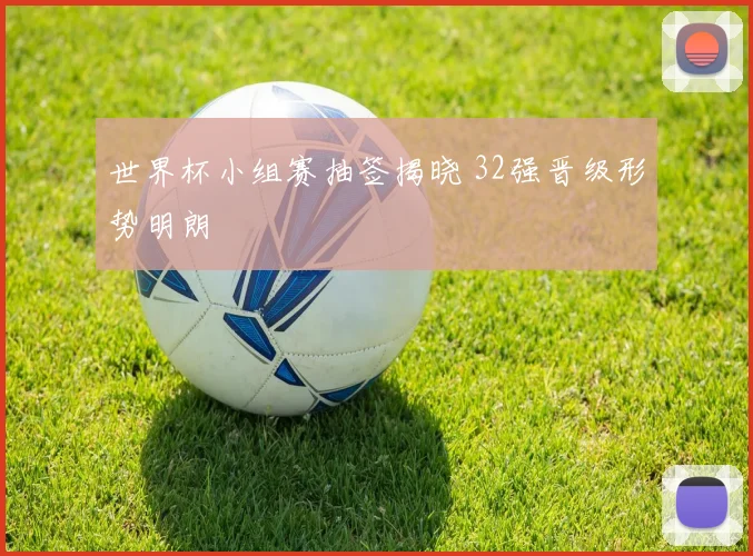 世界杯小组赛抽签揭晓 32强晋级形势明朗