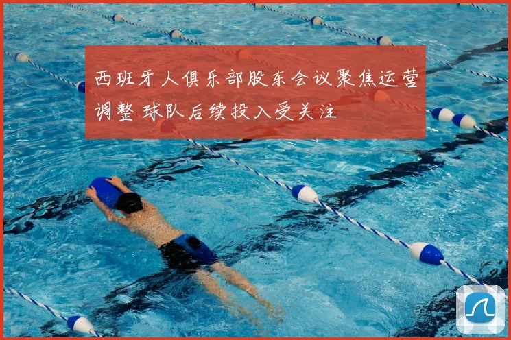 西班牙人俱乐部股东会议聚焦运营调整 球队后续投入受关注