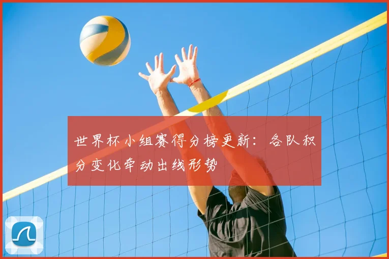 世界杯小组赛得分榜更新：各队积分变化牵动出线形势