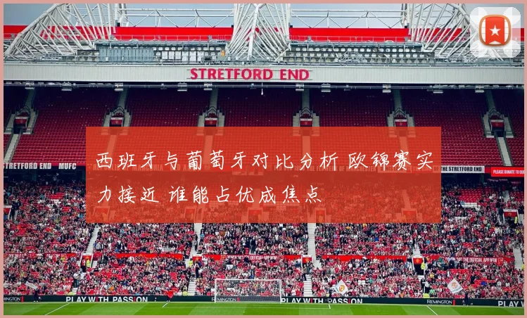 西班牙与葡萄牙对比分析 欧锦赛实力接近 谁能占优成焦点
