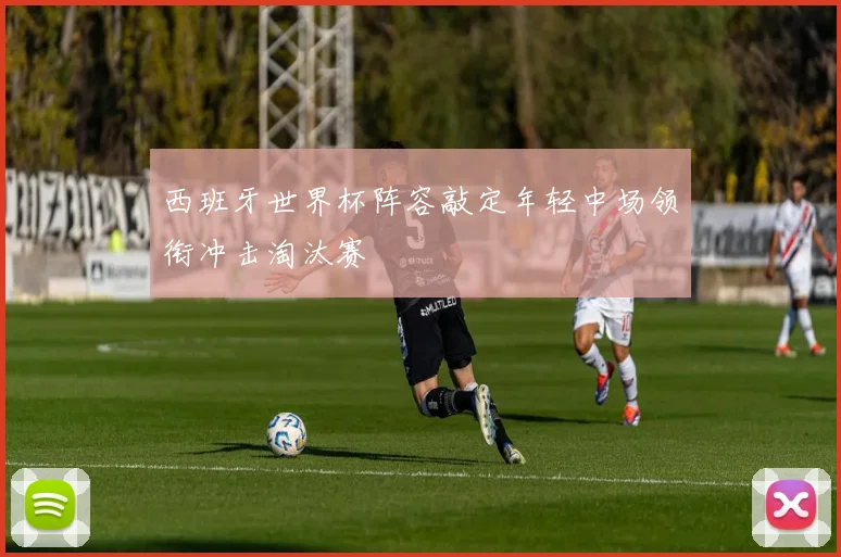 西班牙世界杯阵容敲定年轻中场领衔冲击淘汰赛