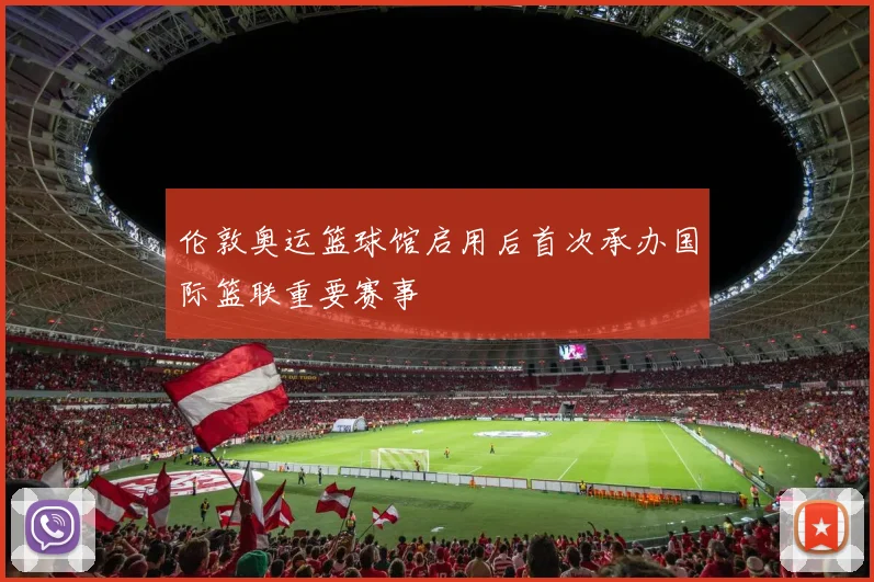 伦敦奥运篮球馆启用后首次承办国际篮联重要赛事