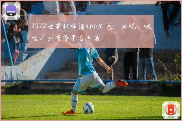 2022世界杯转播app汇总：央视、咪咕、抖音等平台可看