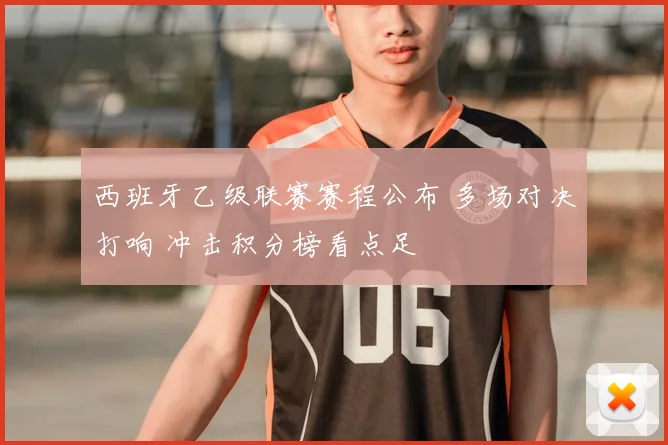 西班牙乙级联赛赛程公布 多场对决打响 冲击积分榜看点足