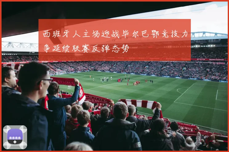 西班牙人主场迎战毕尔巴鄂竞技力争延续联赛反弹态势