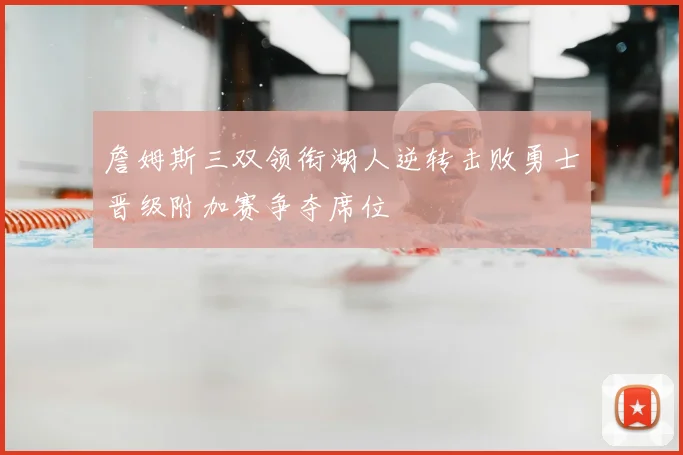 詹姆斯三双领衔湖人逆转击败勇士晋级附加赛争夺席位