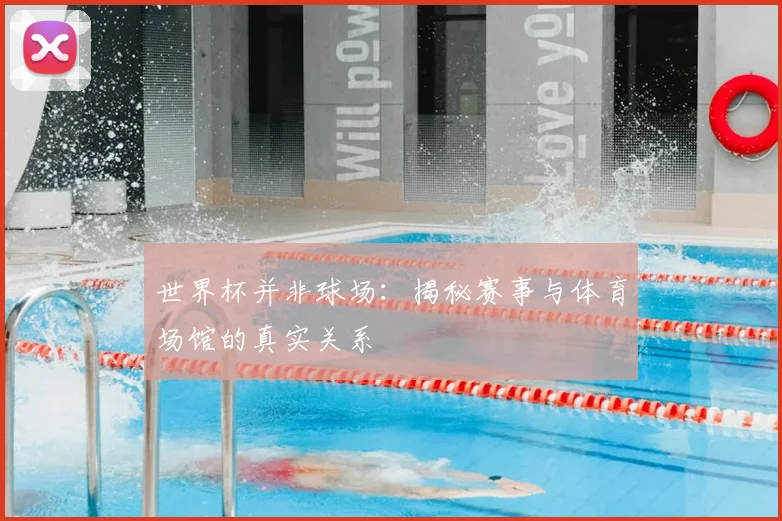 世界杯并非球场：揭秘赛事与体育场馆的真实关系