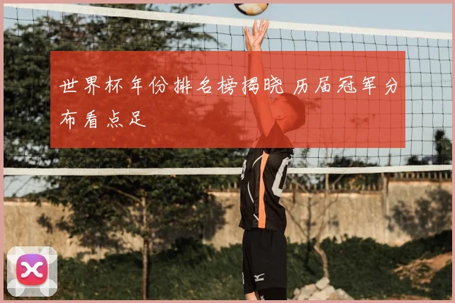 世界杯年份排名榜揭晓 历届冠军分布看点足