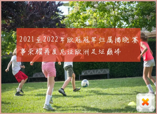 2021至2022年欧冠冠军归属揭晓 赛事荣耀再度见证欧洲足坛巅峰