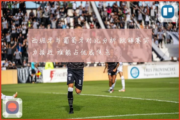 西班牙与葡萄牙对比分析 欧锦赛实力接近 谁能占优成焦点