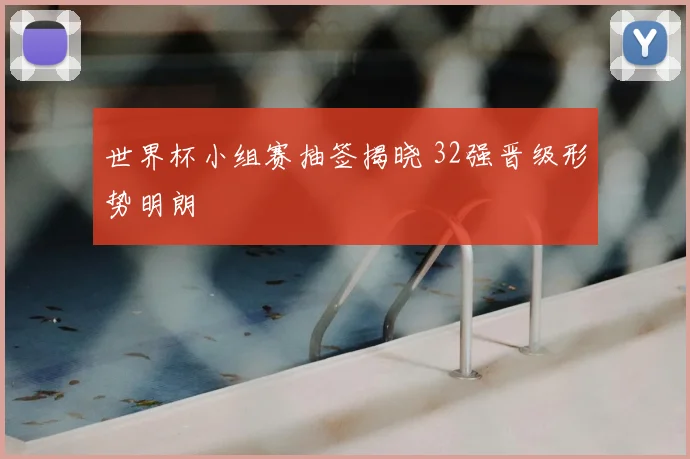 世界杯小组赛抽签揭晓 32强晋级形势明朗