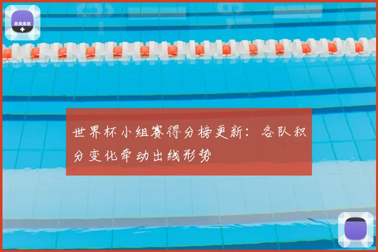 世界杯小组赛得分榜更新：各队积分变化牵动出线形势