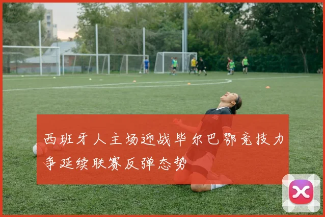 西班牙人主场迎战毕尔巴鄂竞技力争延续联赛反弹态势