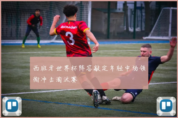西班牙世界杯阵容敲定年轻中场领衔冲击淘汰赛