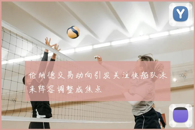 伦纳德交易动向引发关注快船队未来阵容调整成焦点