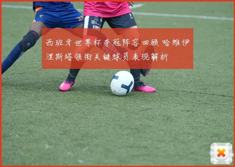 西班牙世界杯夺冠阵容回顾 哈维伊涅斯塔领衔关键球员表现解析