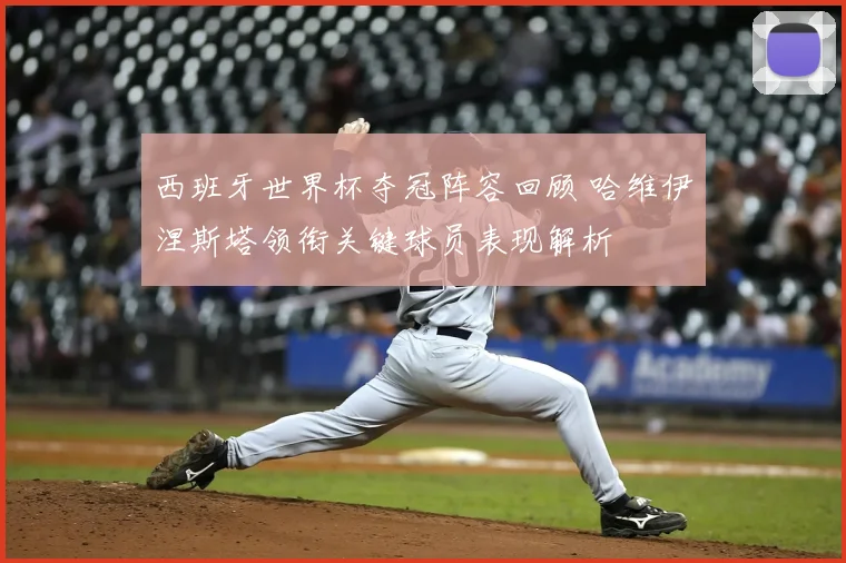 西班牙世界杯夺冠阵容回顾 哈维伊涅斯塔领衔关键球员表现解析
