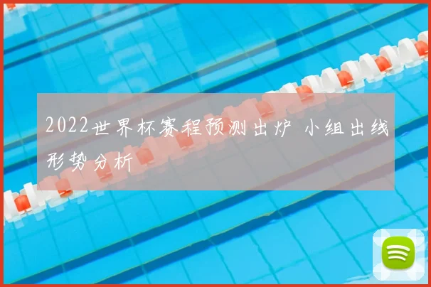 2022世界杯赛程预测出炉 小组出线形势分析