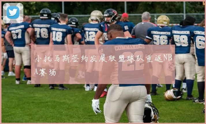 小托马斯签约发展联盟球队重返NBA赛场