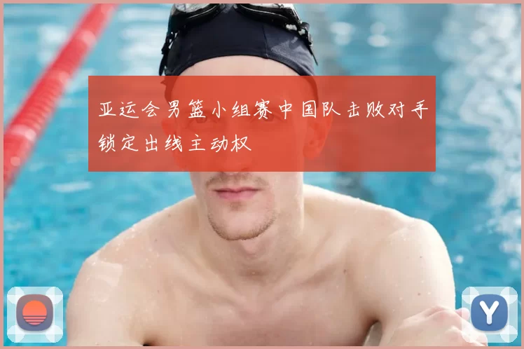 亚运会男篮小组赛中国队击败对手锁定出线主动权