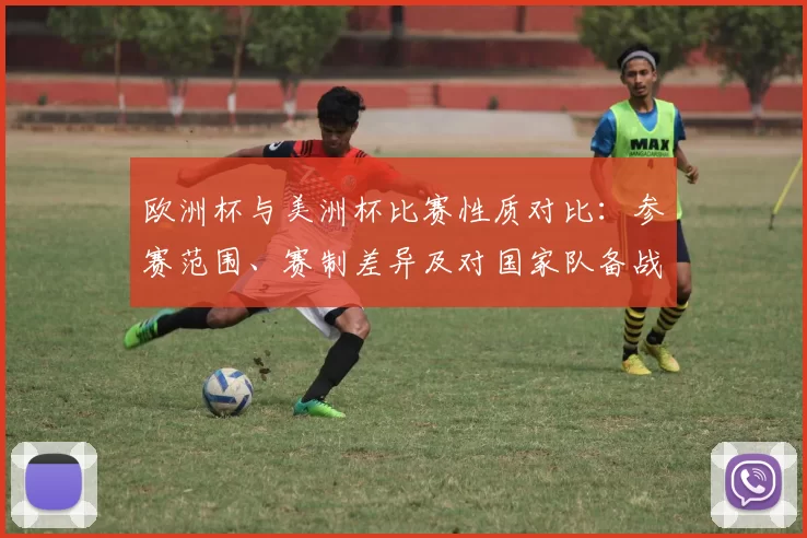 欧洲杯与美洲杯比赛性质对比：参赛范围、赛制差异及对国家队备战影响