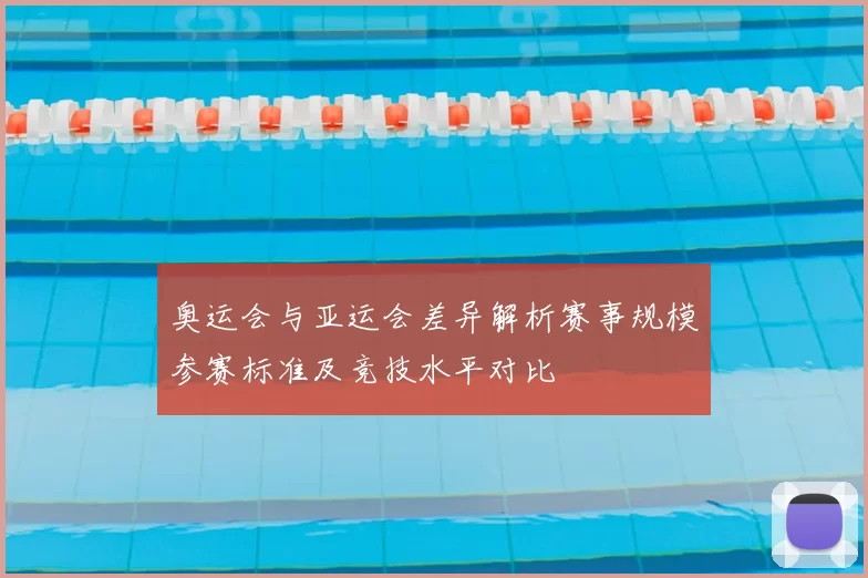 奥运会与亚运会差异解析赛事规模参赛标准及竞技水平对比