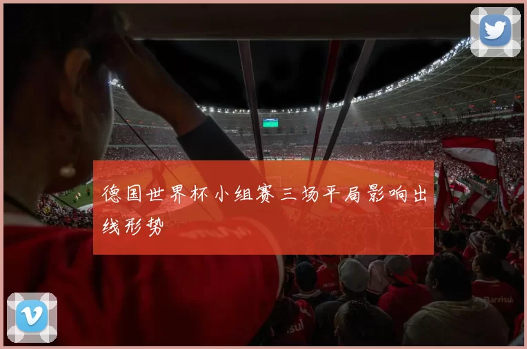 德国世界杯小组赛三场平局影响出线形势