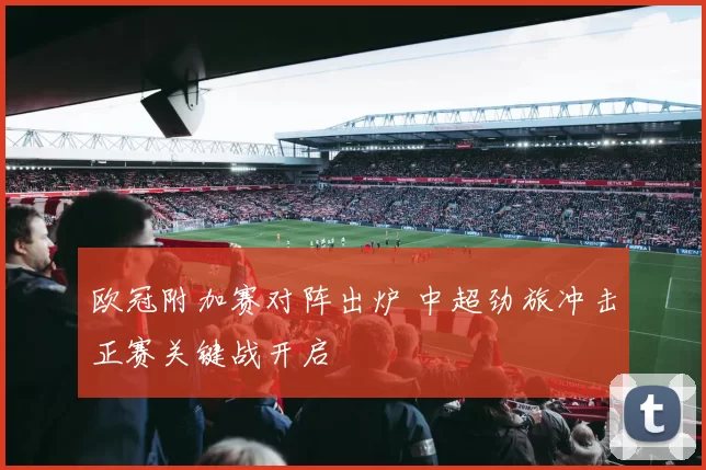 欧冠附加赛对阵出炉 中超劲旅冲击正赛关键战开启