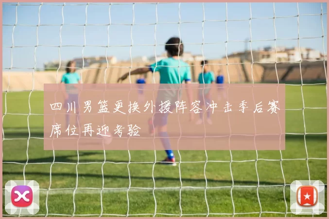 四川男篮更换外援阵容冲击季后赛席位再迎考验