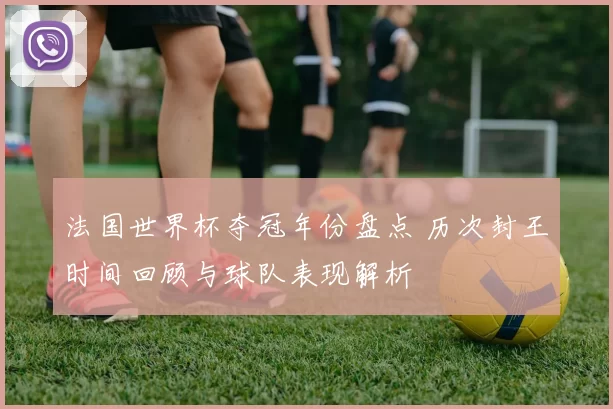 法国世界杯夺冠年份盘点 历次封王时间回顾与球队表现解析