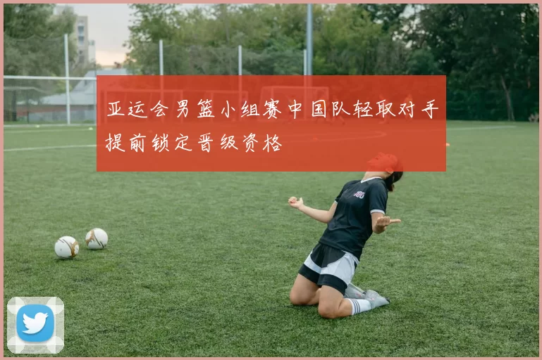 亚运会男篮小组赛中国队轻取对手提前锁定晋级资格