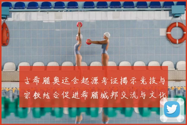 古希腊奥运会起源考证揭示竞技与宗教结合促进希腊城邦交流与文化融合