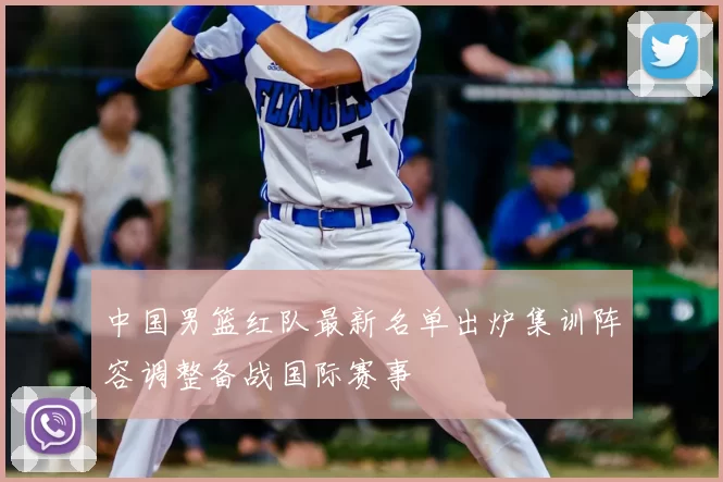 中国男篮红队最新名单出炉集训阵容调整备战国际赛事