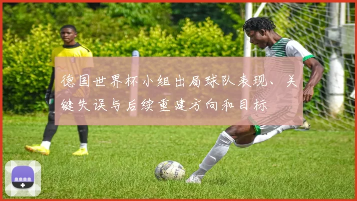 德国世界杯小组出局球队表现、关键失误与后续重建方向和目标