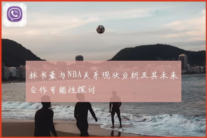 林书豪与NBA关系现状分析及其未来合作可能性探讨
