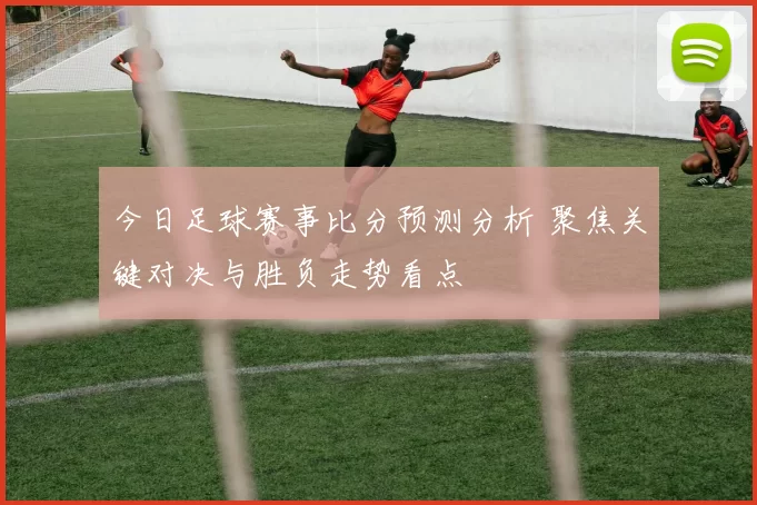 今日足球赛事比分预测分析 聚焦关键对决与胜负走势看点