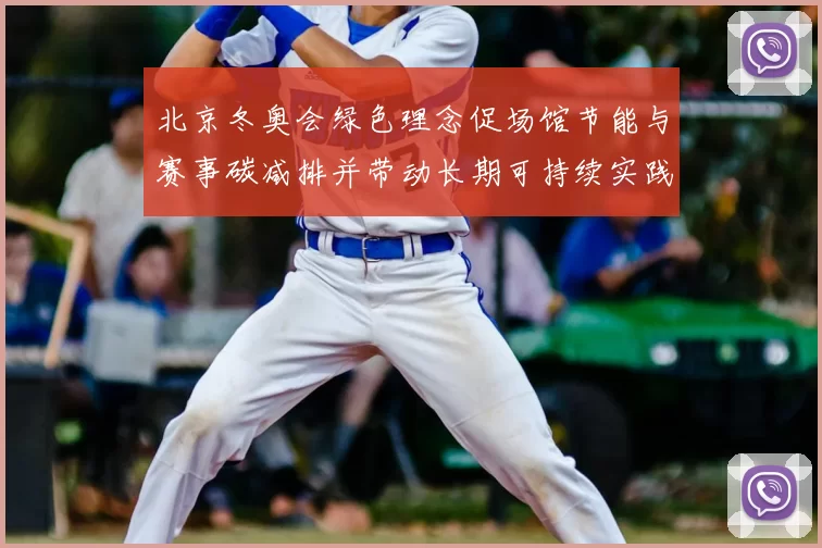 北京冬奥会绿色理念促场馆节能与赛事碳减排并带动长期可持续实践