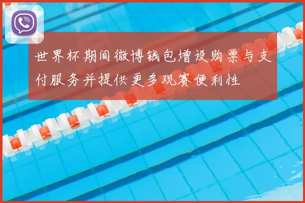 世界杯期间微博钱包增设购票与支付服务并提供更多观赛便利性