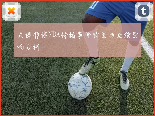 央视暂停NBA转播事件背景与后续影响分析