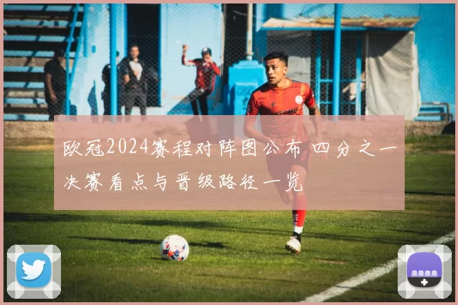 欧冠2024赛程对阵图公布 四分之一决赛看点与晋级路径一览