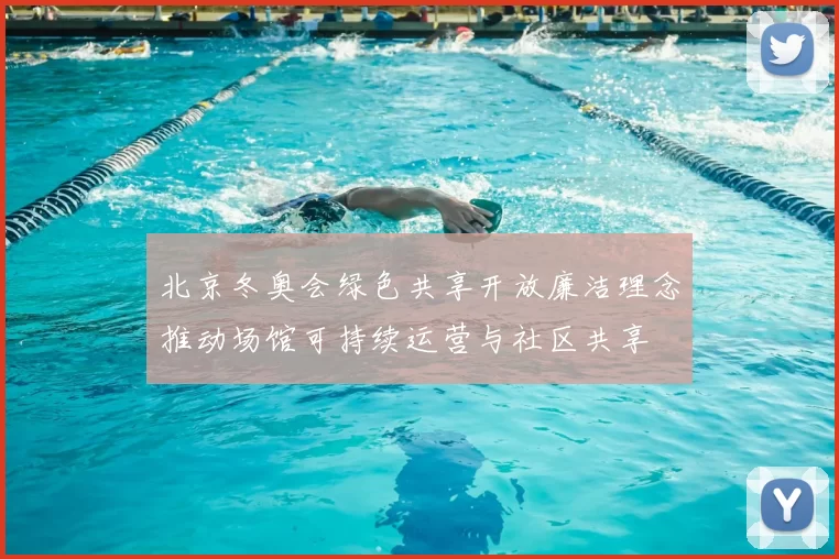 北京冬奥会绿色共享开放廉洁理念推动场馆可持续运营与社区共享