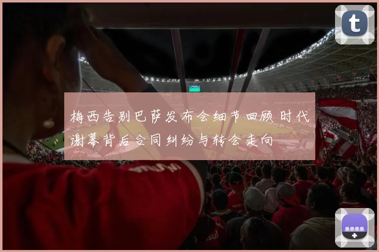 梅西告别巴萨发布会细节回顾 时代谢幕背后合同纠纷与转会走向