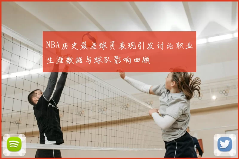NBA历史最差球员表现引发讨论职业生涯数据与球队影响回顾