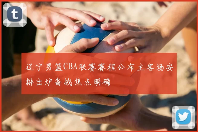 辽宁男篮CBA联赛赛程公布主客场安排出炉备战焦点明确