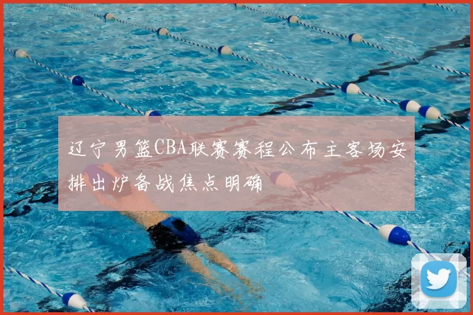 辽宁男篮CBA联赛赛程公布主客场安排出炉备战焦点明确