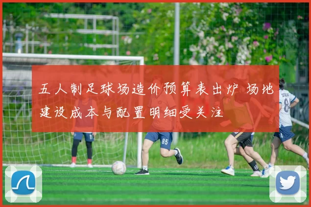 五人制足球场造价预算表出炉 场地建设成本与配置明细受关注