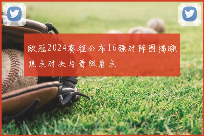 欧冠2024赛程公布16强对阵图揭晓焦点对决与晋级看点