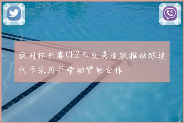 欧洲杯开赛CHZ币交易活跃推动球迷代币采用并带动赞助合作