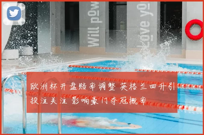 欧洲杯开盘赔率调整 英格兰回升引投注关注 影响豪门夺冠概率