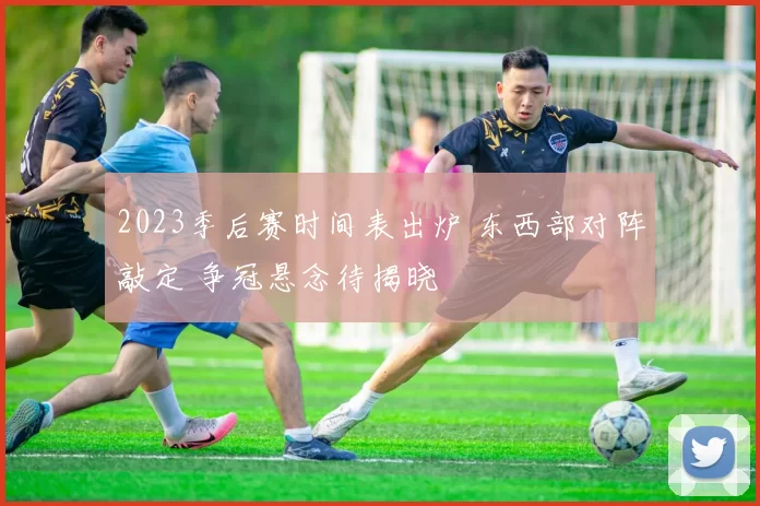 2023季后赛时间表出炉 东西部对阵敲定 争冠悬念待揭晓